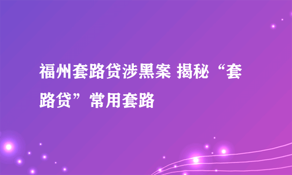 福州套路贷涉黑案 揭秘“套路贷”常用套路