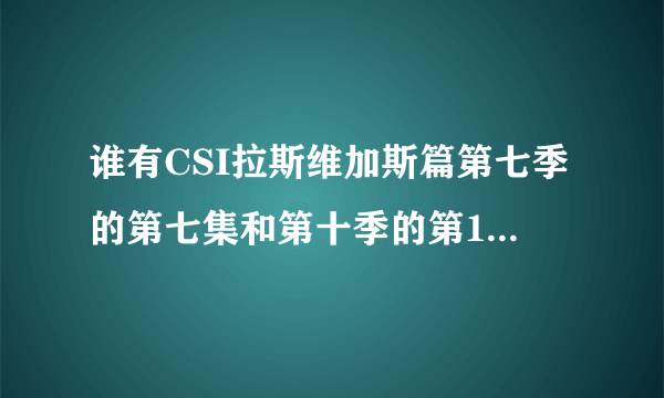 谁有CSI拉斯维加斯篇第七季的第七集和第十季的第19,20,21,22,23集高清下载的种子，给我发一个呀，谢谢！