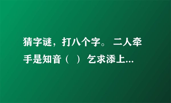 猜字谜，打八个字。 二人牵手是知音（ ） 乞求添上一横眉（ ） 恋人