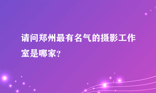 请问郑州最有名气的摄影工作室是哪家？