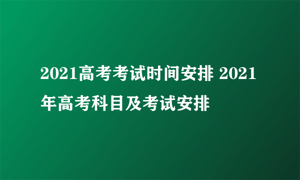 2021高考考试时间安排 2021年高考科目及考试安排