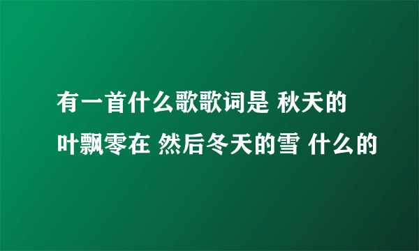 有一首什么歌歌词是 秋天的叶飘零在 然后冬天的雪 什么的