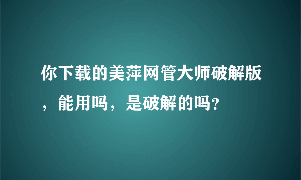 你下载的美萍网管大师破解版，能用吗，是破解的吗？