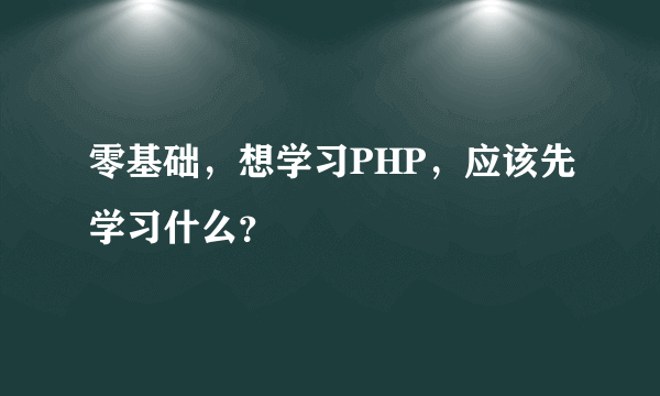 零基础，想学习PHP，应该先学习什么？