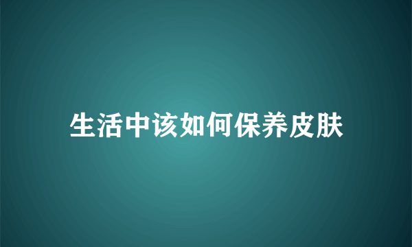 生活中该如何保养皮肤