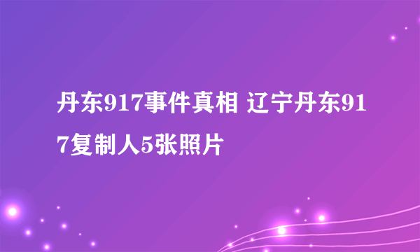 丹东917事件真相 辽宁丹东917复制人5张照片