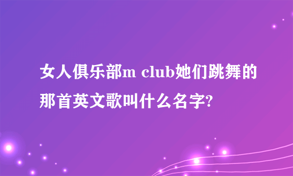 女人俱乐部m club她们跳舞的那首英文歌叫什么名字?