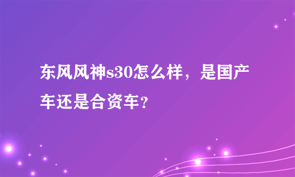 东风风神s30怎么样，是国产车还是合资车？