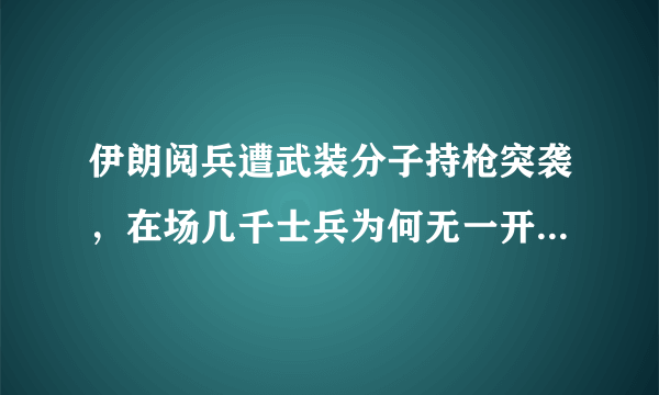 伊朗阅兵遭武装分子持枪突袭，在场几千士兵为何无一开火还击？