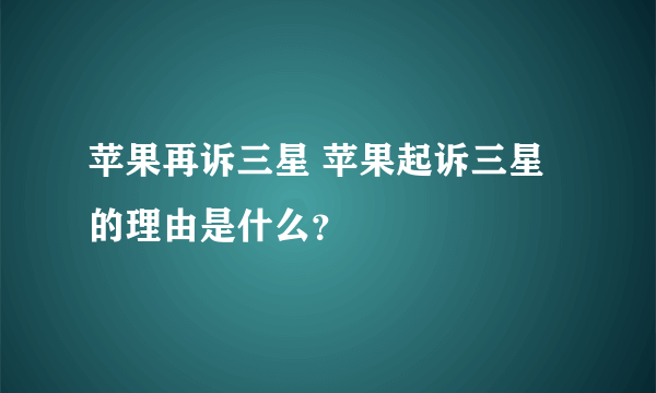 苹果再诉三星 苹果起诉三星的理由是什么？