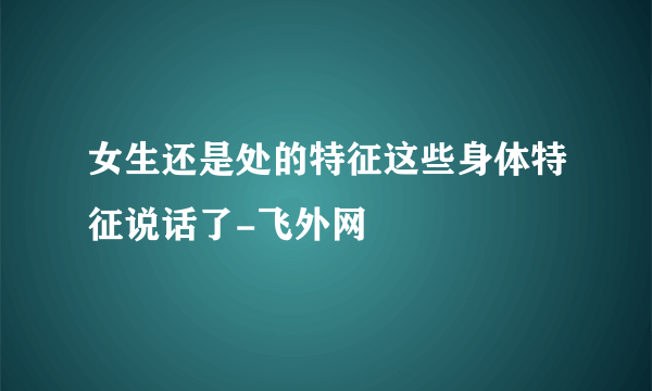 女生还是处的特征这些身体特征说话了-飞外网