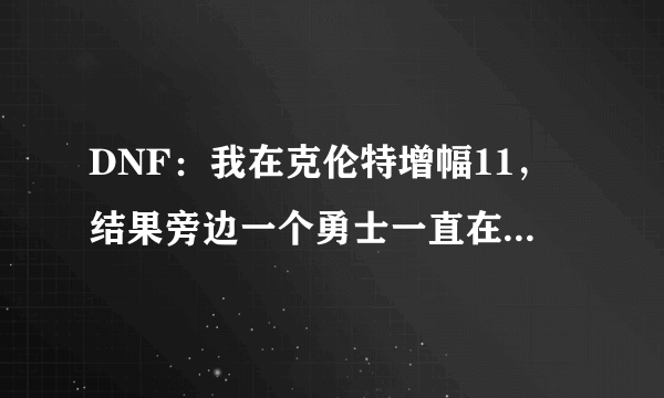 DNF：我在克伦特增幅11，结果旁边一个勇士一直在喊“归0”，增幅1件未成，怎么办？