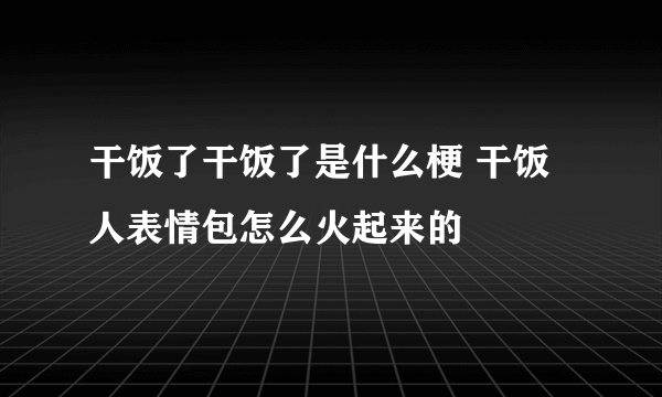 干饭了干饭了是什么梗 干饭人表情包怎么火起来的