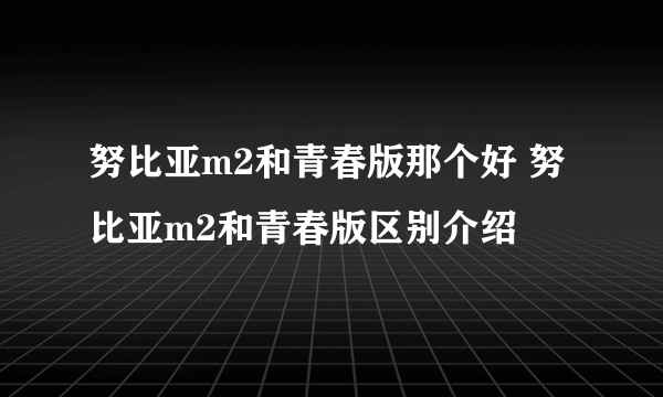 努比亚m2和青春版那个好 努比亚m2和青春版区别介绍