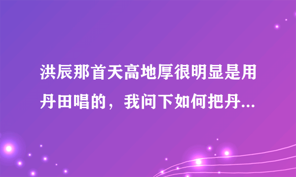 洪辰那首天高地厚很明显是用丹田唱的，我问下如何把丹田用的那样好啊