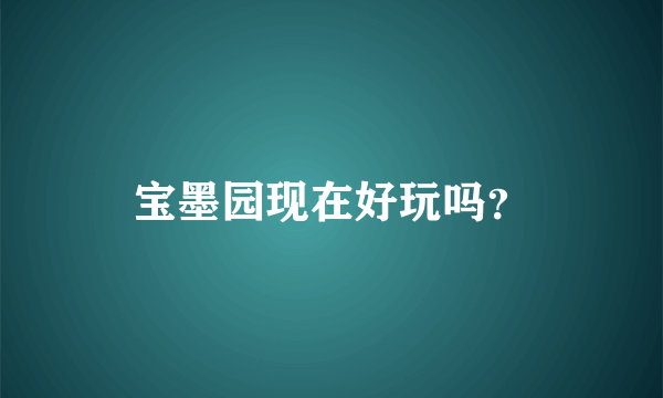 宝墨园现在好玩吗？