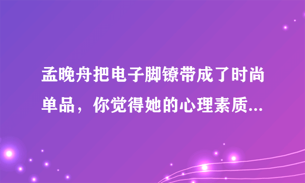 孟晚舟把电子脚镣带成了时尚单品，你觉得她的心理素质有多强大？