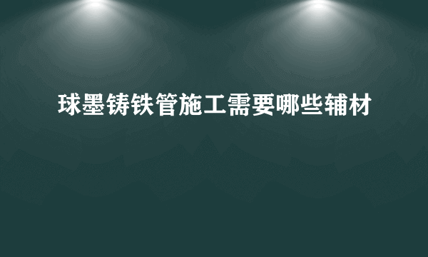 球墨铸铁管施工需要哪些辅材