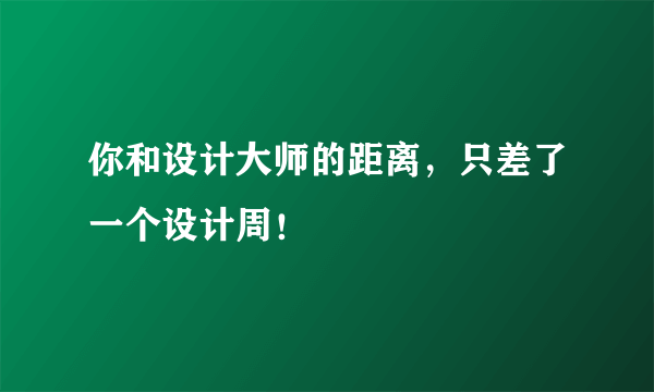 你和设计大师的距离，只差了一个设计周！