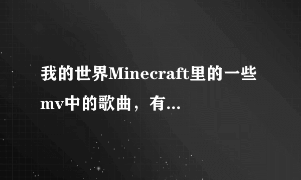 我的世界Minecraft里的一些mv中的歌曲，有哪些可以在QQ音乐里找到？