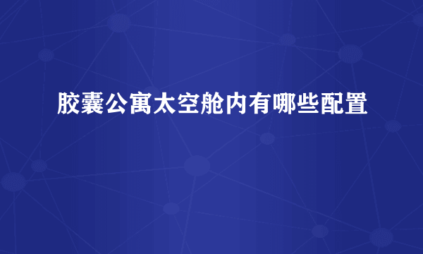 胶囊公寓太空舱内有哪些配置