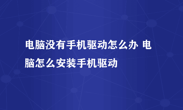 电脑没有手机驱动怎么办 电脑怎么安装手机驱动