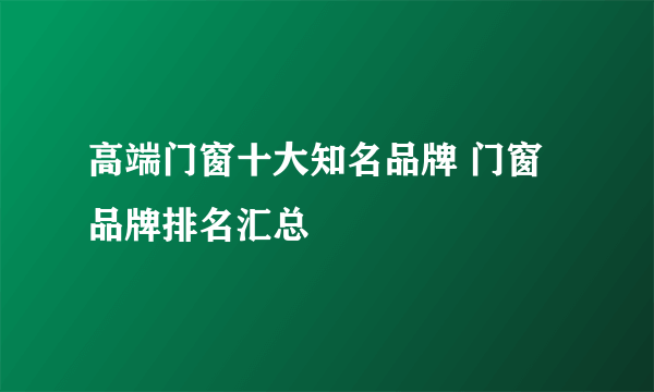 高端门窗十大知名品牌 门窗品牌排名汇总