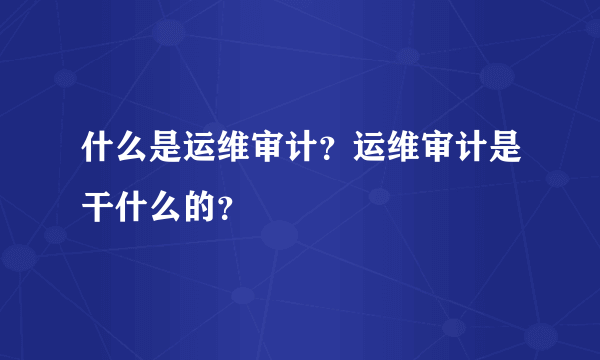 什么是运维审计？运维审计是干什么的？