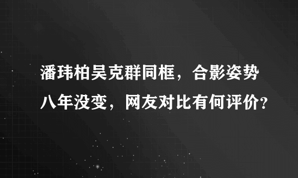 潘玮柏吴克群同框，合影姿势八年没变，网友对比有何评价？