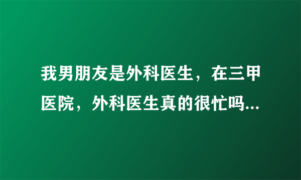 我男朋友是外科医生，在三甲医院，外科医生真的很忙吗？他常常我找他但是都没有回复，我挺没安全感的？