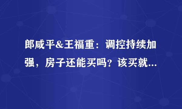 郎咸平&王福重：调控持续加强，房子还能买吗？该买就买，有钱就买，你怎么看？