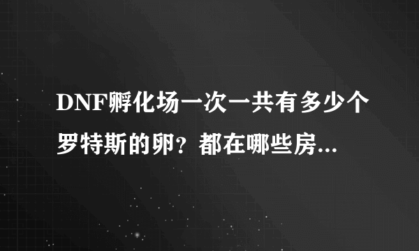 DNF孵化场一次一共有多少个罗特斯的卵？都在哪些房间？是GBL孵化场的