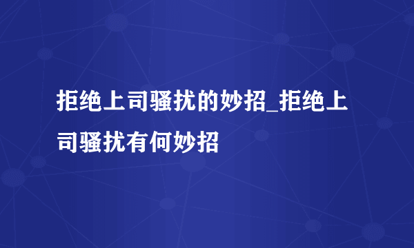 拒绝上司骚扰的妙招_拒绝上司骚扰有何妙招