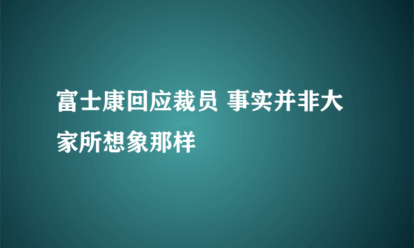 富士康回应裁员 事实并非大家所想象那样