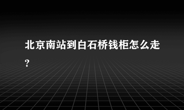 北京南站到白石桥钱柜怎么走?