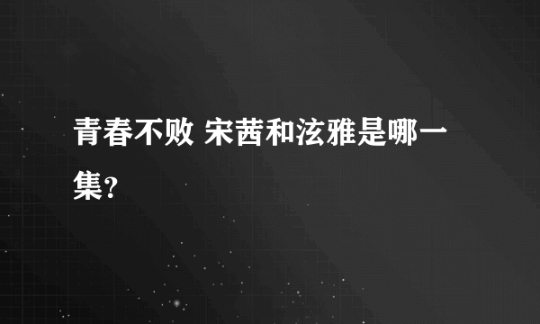 青春不败 宋茜和泫雅是哪一集？