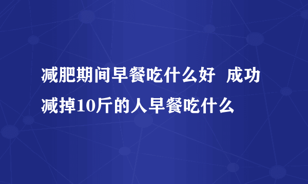 减肥期间早餐吃什么好  成功减掉10斤的人早餐吃什么