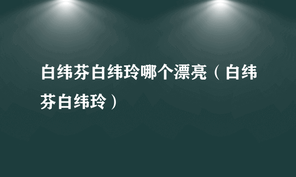 白纬芬白纬玲哪个漂亮（白纬芬白纬玲）