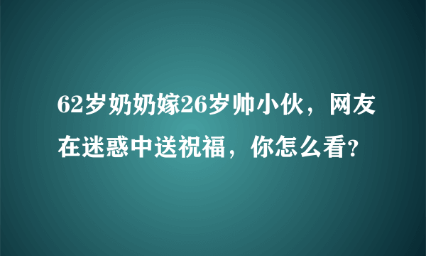 62岁奶奶嫁26岁帅小伙，网友在迷惑中送祝福，你怎么看？