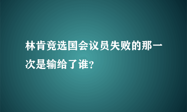 林肯竞选国会议员失败的那一次是输给了谁？