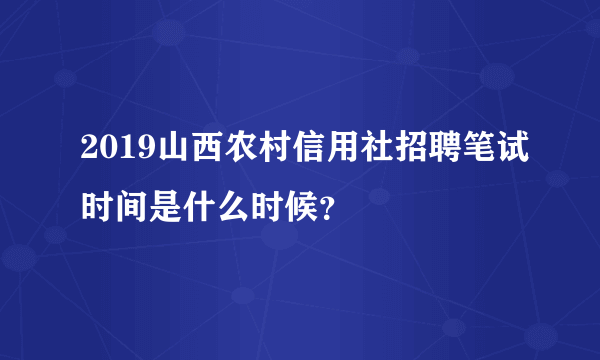 2019山西农村信用社招聘笔试时间是什么时候？