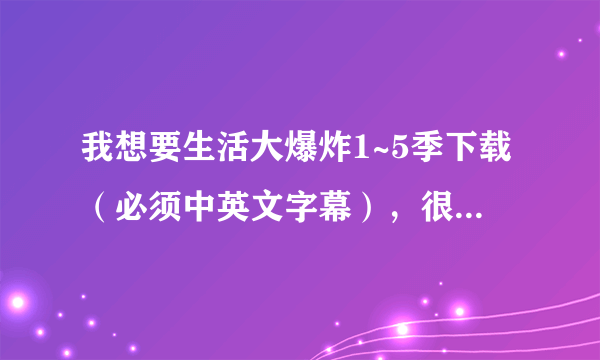 我想要生活大爆炸1~5季下载（必须中英文字幕），很感谢哦O(∩_∩)O！