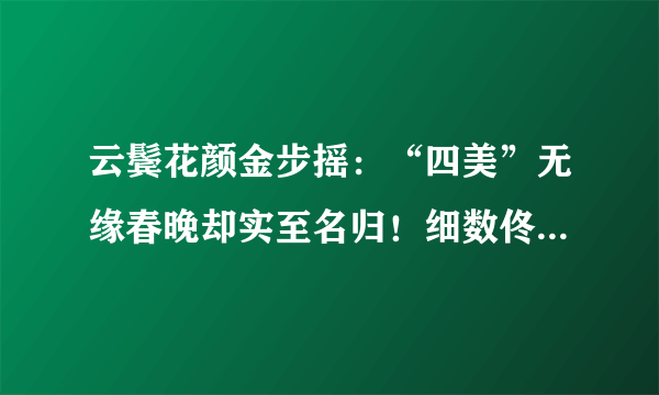 云鬓花颜金步摇：“四美”无缘春晚却实至名归！细数佟丽娅、王丽坤、马苏、秦岚那些经典的绝色古装珠宝Look