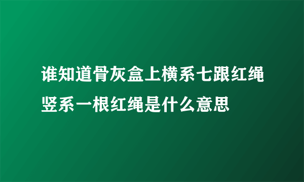 谁知道骨灰盒上横系七跟红绳竖系一根红绳是什么意思