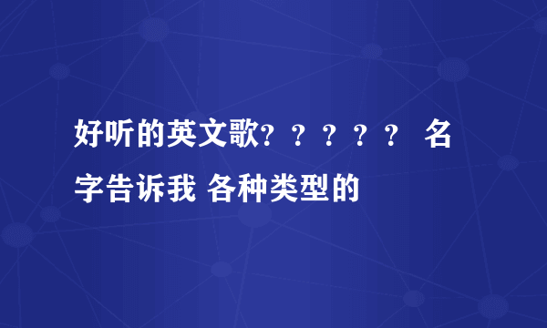 好听的英文歌？？？？？ 名字告诉我 各种类型的