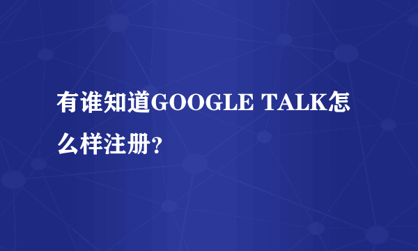 有谁知道GOOGLE TALK怎么样注册？