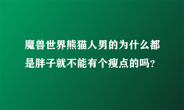 魔兽世界熊猫人男的为什么都是胖子就不能有个瘦点的吗？