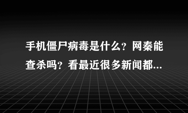 手机僵尸病毒是什么？网秦能查杀吗？看最近很多新闻都说手机僵尸病毒，我是刚买智能手机的小白，我看手机