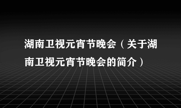 湖南卫视元宵节晚会（关于湖南卫视元宵节晚会的简介）