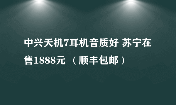 中兴天机7耳机音质好 苏宁在售1888元 （顺丰包邮）